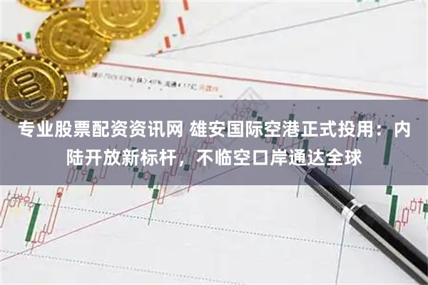 专业股票配资资讯网 雄安国际空港正式投用：内陆开放新标杆，不临空口岸通达全球