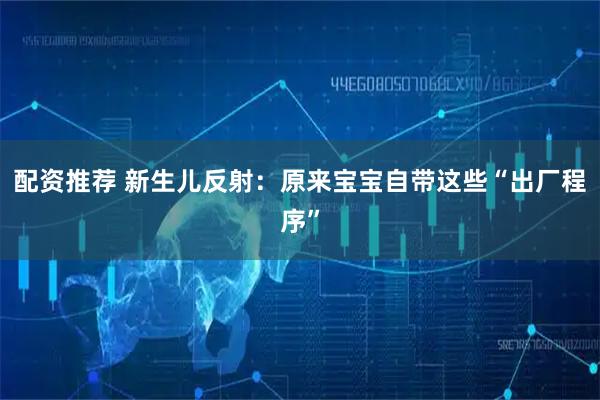 配资推荐 新生儿反射：原来宝宝自带这些“出厂程序”