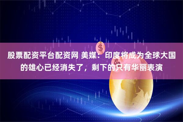 股票配资平台配资网 美媒：印度将成为全球大国的雄心已经消失了，剩下的只有华丽表演