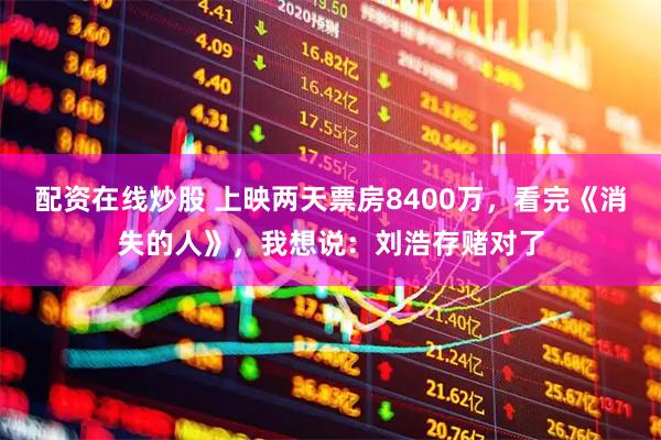 配资在线炒股 上映两天票房8400万，看完《消失的人》，我想说：刘浩存赌对了