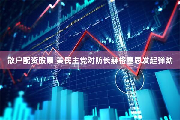 散户配资股票 美民主党对防长赫格塞思发起弹劾