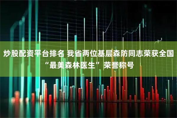 炒股配资平台排名 我省两位基层森防同志荣获全国“最美森林医生” 荣誉称号