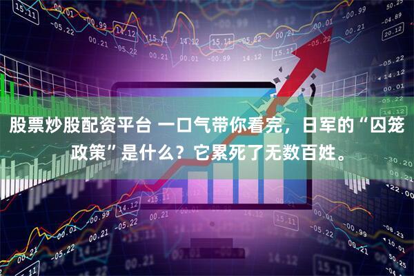 股票炒股配资平台 一口气带你看完，日军的“囚笼政策”是什么？它累死了无数百姓。