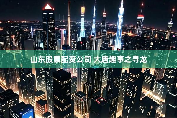 山东股票配资公司 大唐趣事之寻龙