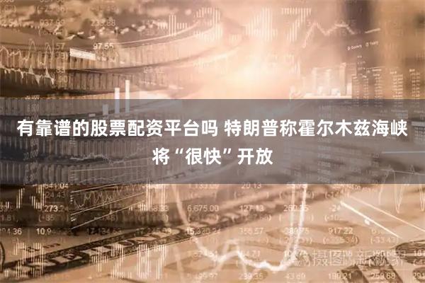有靠谱的股票配资平台吗 特朗普称霍尔木兹海峡将“很快”开放