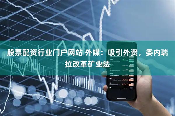 股票配资行业门户网站 外媒：吸引外资，委内瑞拉改革矿业法