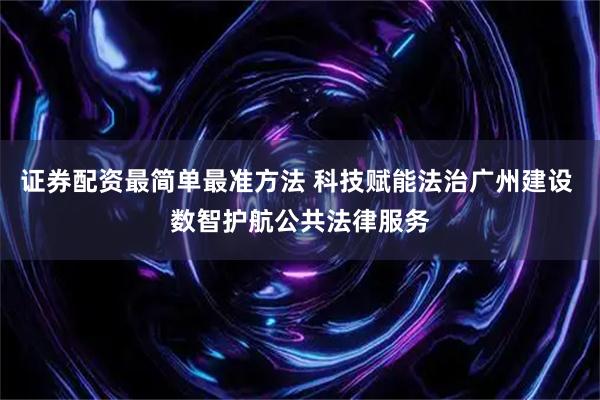 证券配资最简单最准方法 科技赋能法治广州建设 数智护航公共法律服务