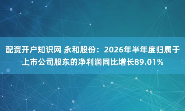配资开户知识网 永和股份：2026年半年度归属于上市公司股东的净利润同比增长89.01%