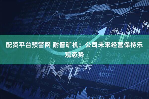 配资平台预警网 耐普矿机：公司未来经营保持乐观态势