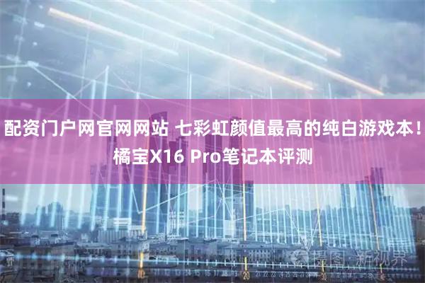 配资门户网官网网站 七彩虹颜值最高的纯白游戏本！橘宝X16 Pro笔记本评测