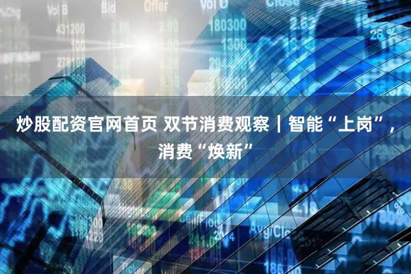 炒股配资官网首页 双节消费观察｜智能“上岗”，消费“焕新”